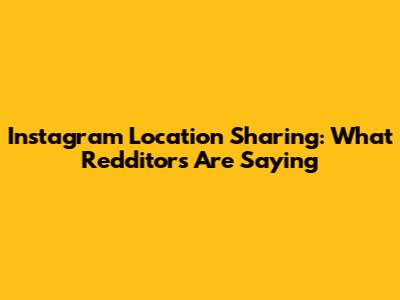 Instagram Location Sharing: What Redditors Are Saying