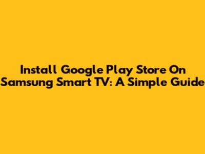 Install Google Play Store On Samsung Smart TV: A Simple Guide
