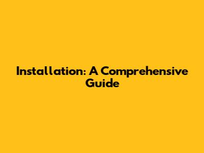Installation: A Comprehensive Guide