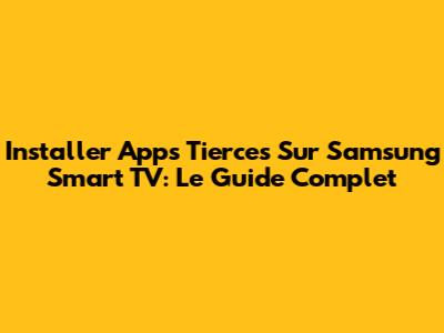 Installer Apps Tierces Sur Samsung Smart TV: Le Guide Complet