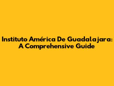 Instituto América De Guadalajara: A Comprehensive Guide