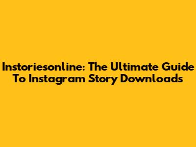 Instoriesonline: The Ultimate Guide To Instagram Story Downloads
