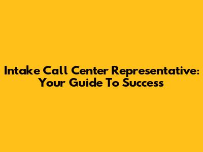 Intake Call Center Representative: Your Guide To Success