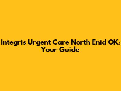 Integris Urgent Care North Enid OK: Your Guide