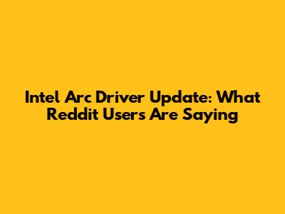 Intel Arc Driver Update: What Reddit Users Are Saying