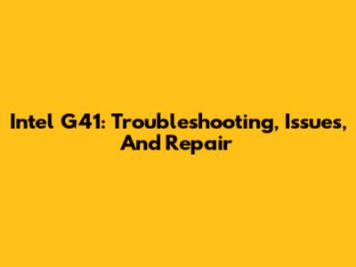 Intel G41: Troubleshooting, Issues, And Repair