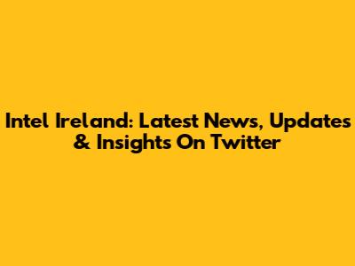 Intel Ireland: Latest News, Updates & Insights On Twitter