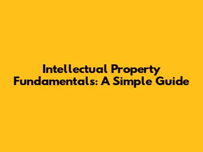 Intellectual Property Fundamentals: A Simple Guide
