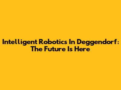 Intelligent Robotics In Deggendorf: The Future Is Here