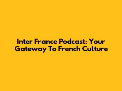 Inter France Podcast: Your Gateway To French Culture
