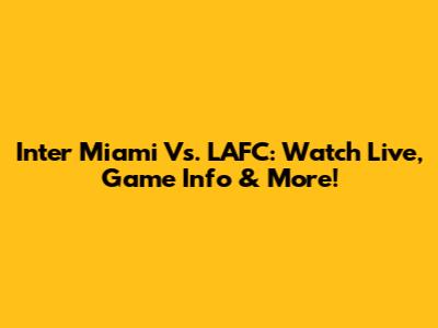 Inter Miami Vs. LAFC: Watch Live, Game Info & More!