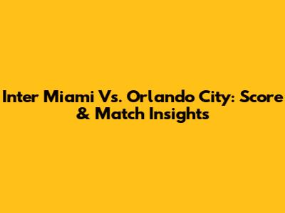 Inter Miami Vs. Orlando City: Score & Match Insights