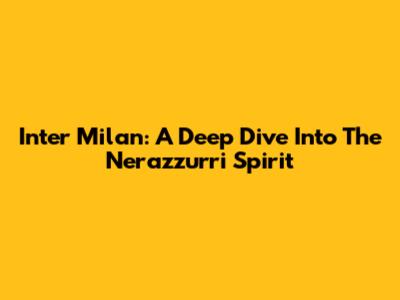Inter Milan: A Deep Dive Into The Nerazzurri Spirit