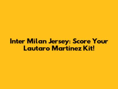 Inter Milan Jersey: Score Your Lautaro Martinez Kit!