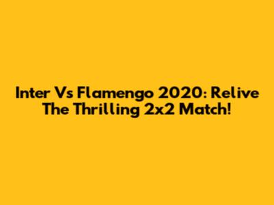 Inter Vs Flamengo 2020: Relive The Thrilling 2x2 Match!