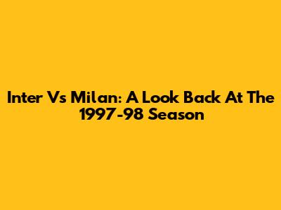 Inter Vs Milan: A Look Back At The 1997-98 Season