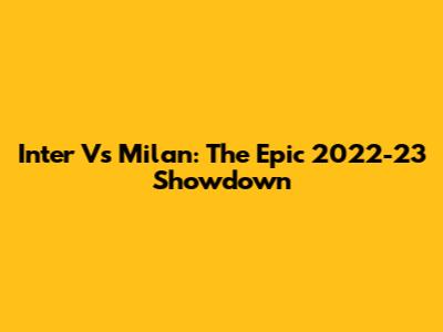 Inter Vs Milan: The Epic 2022-23 Showdown