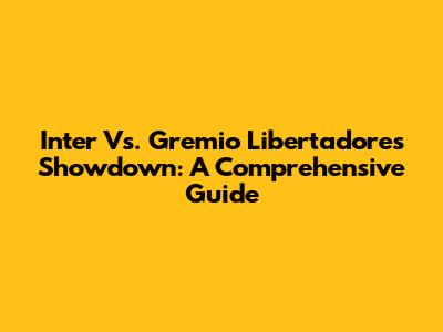Inter Vs. Gremio Libertadores Showdown: A Comprehensive Guide