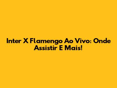 Inter X Flamengo Ao Vivo: Onde Assistir E Mais!
