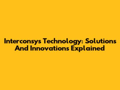 Interconsys Technology: Solutions And Innovations Explained