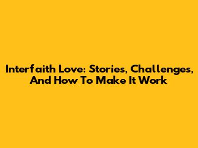 Interfaith Love: Stories, Challenges, And How To Make It Work