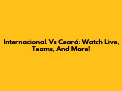 Internacional Vs Ceará: Watch Live, Teams, And More!