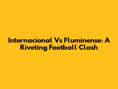 Internacional Vs Fluminense: A Riveting Football Clash