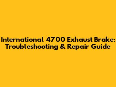 International 4700 Exhaust Brake: Troubleshooting & Repair Guide