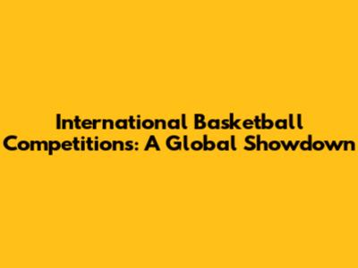 International Basketball Competitions: A Global Showdown