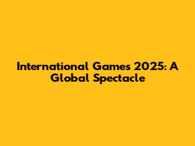 International Games 2025: A Global Spectacle