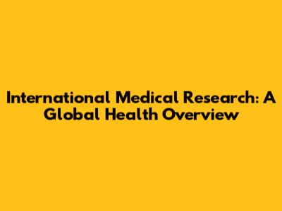 International Medical Research: A Global Health Overview