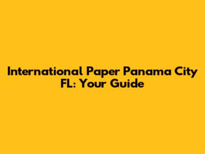 International Paper Panama City FL: Your Guide