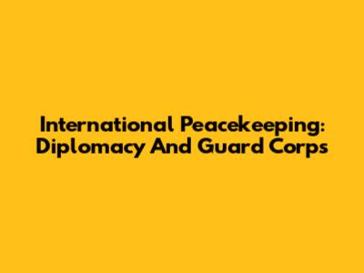 International Peacekeeping: Diplomacy And Guard Corps