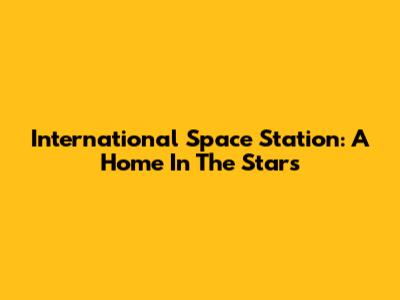 International Space Station: A Home In The Stars