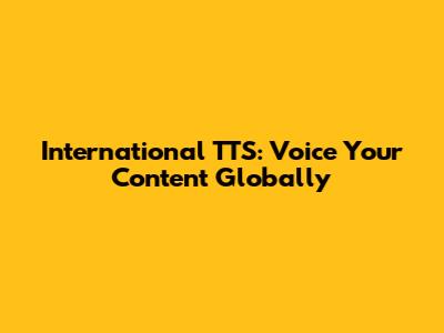 International TTS: Voice Your Content Globally