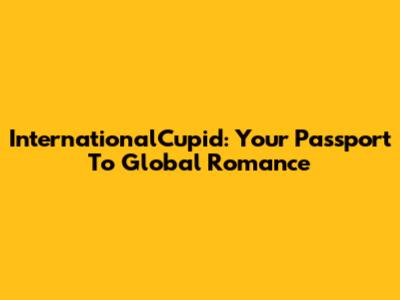 InternationalCupid: Your Passport To Global Romance