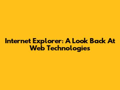 Internet Explorer: A Look Back At Web Technologies