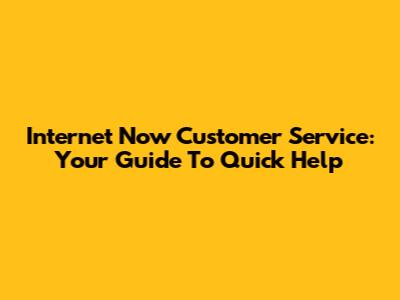 Internet Now Customer Service: Your Guide To Quick Help