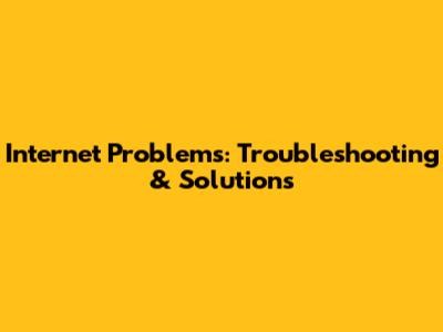 Internet Problems: Troubleshooting & Solutions