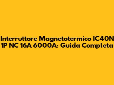 Interruttore Magnetotermico IC40N 1P NC 16A 6000A: Guida Completa