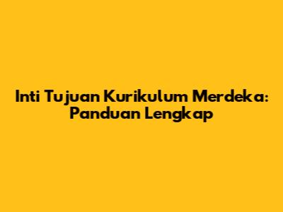 Inti Tujuan Kurikulum Merdeka: Panduan Lengkap