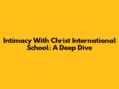 Intimacy With Christ International School: A Deep Dive
