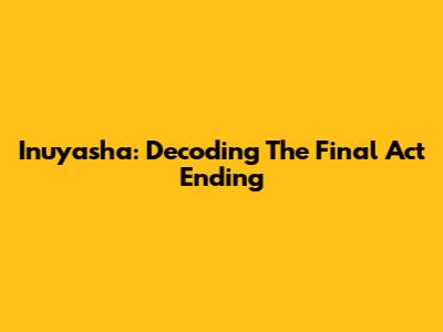 Inuyasha: Decoding The Final Act Ending