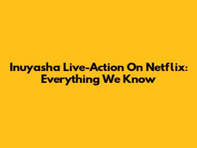 Inuyasha Live-Action On Netflix: Everything We Know