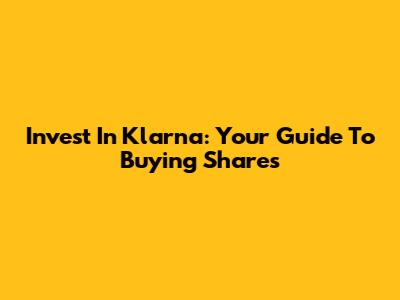 Invest In Klarna: Your Guide To Buying Shares