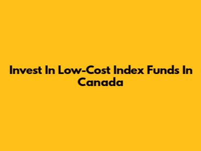 Invest In Low-Cost Index Funds In Canada