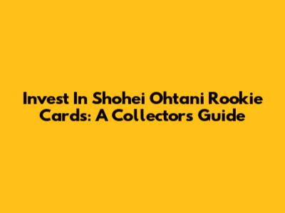 Invest In Shohei Ohtani Rookie Cards: A Collector's Guide