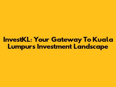 InvestKL: Your Gateway To Kuala Lumpur's Investment Landscape