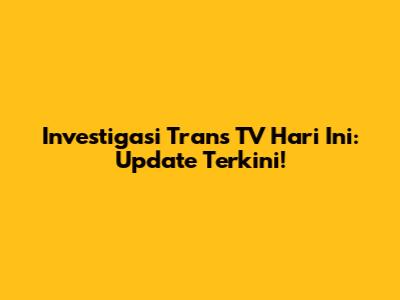 Investigasi Trans TV Hari Ini: Update Terkini!
