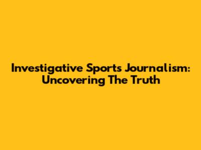 Investigative Sports Journalism: Uncovering The Truth